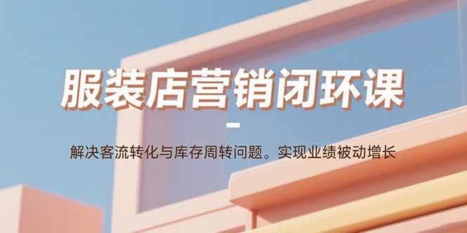 （15906期）服装店营销闭环课：解决客流转化与库存周转问题。实现业绩被动增长-人人创业优云网，国内各种创业项目下载网站