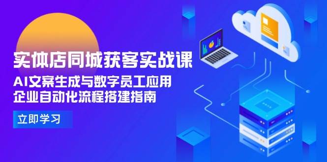 实体店同城获客实战课，AI文案生成与数字员工应用,企业自动化流程搭建指南-人人创业优云网，国内各种创业项目下载网站