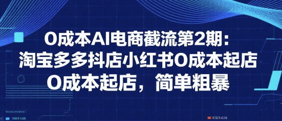0成本AI电商截流第2期：淘宝多多抖店小红书0成本起店，简单粗暴-人人创业优云网，国内各种创业项目下载网站