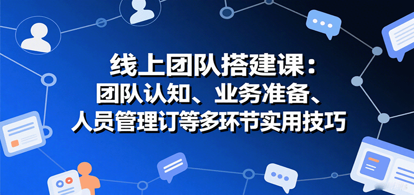 线上团队搭建课：团队认知、业务准备、人员管理、协议签订等多环节实用技巧-人人创业优云网，国内各种创业项目下载网站