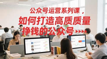 公众号运营系列课，如何打造高质量挣钱的公众号-人人创业优云网，国内各种创业项目下载网站