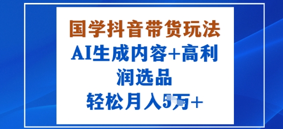 国学抖音带货玩法，AI生成内容+高利润选品，轻松月入1W+-人人创业优云网，国内各种创业项目下载网站