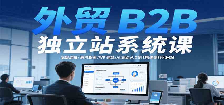 外贸B2B独立站系统课：底层逻辑/避坑指南/WP建站/AI辅助从0到1搭建高转化网站-人人创业优云网，国内各种创业项目下载网站