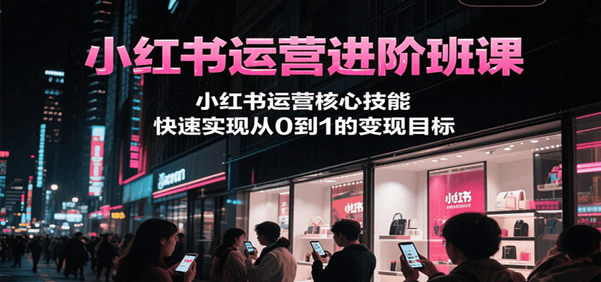 小红书运营进阶班课，小红书运营核心技能，快速实现从0到1的变现目标-人人创业优云网，国内各种创业项目下载网站