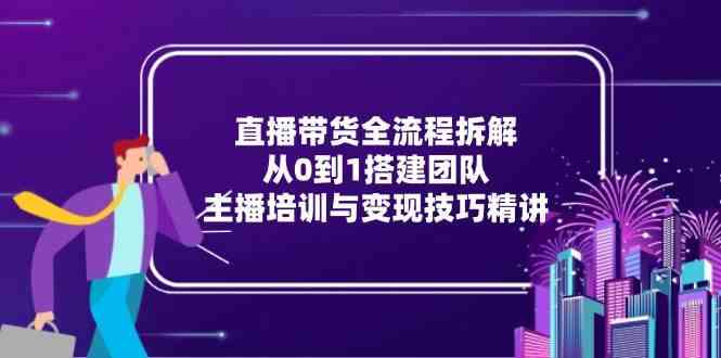 直播带货全流程拆解：从0到1搭建团队，主播培训与变现技巧精讲-人人创业优云网，国内各种创业项目下载网站