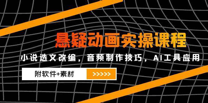 悬疑动画实操课程，小说选文改编，音频制作技巧，AI工具应用（附软件+素材）-人人创业优云网，国内各种创业项目下载网站
