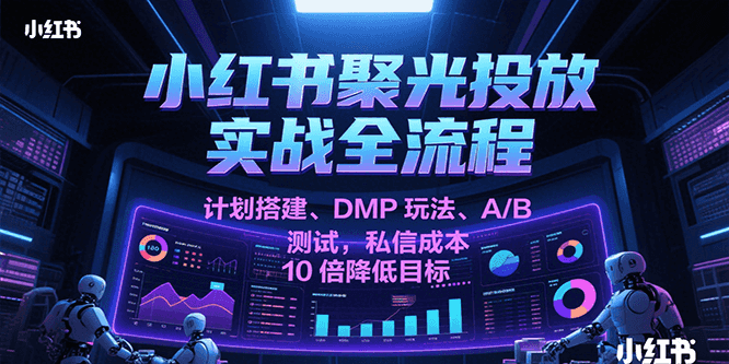 小红书聚光投放实战全流程，计划搭建、DMP玩法、A/B测试，私信成本10倍降低目标-人人创业优云网，国内各种创业项目下载网站