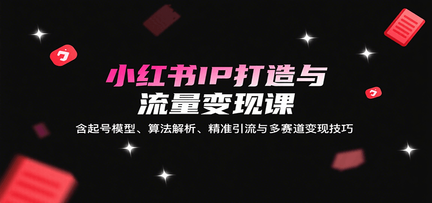 小红书IP打造与流量变现课：含起号模型、算法解析、精准引流与多赛道变现技巧-人人创业优云网，国内各种创业项目下载网站