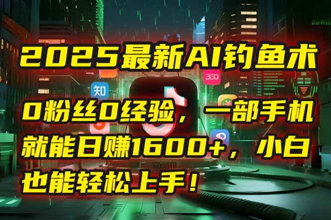 （15163期）2025最新AI钓鱼术：0粉丝0经验，一部手机就能开启自动赚钱模式！-人人创业优云网，国内各种创业项目下载网站