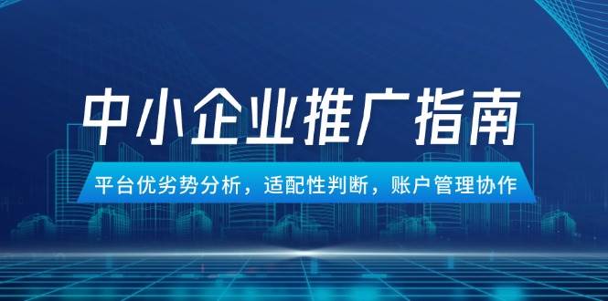 （14910期）中小企业竞价推广指南，平台优劣势分析，适配性判断，账户管理协作-人人创业优云网，国内各种创业项目下载网站