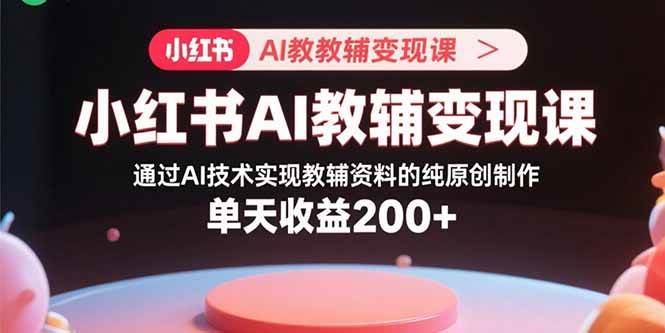（15907期）小红书AI教辅变现课，通过AI技术实现教辅资料的纯原创制作 单天收益200+-人人创业优云网，国内各种创业项目下载网站