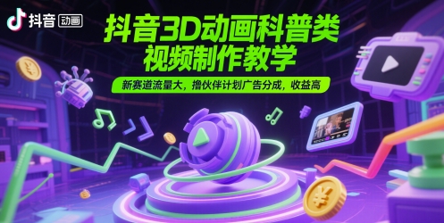 抖音3D动画科普类视频制作教学，新赛道流量大，撸伙伴计划广告分成，收益高-人人创业优云网，国内各种创业项目下载网站