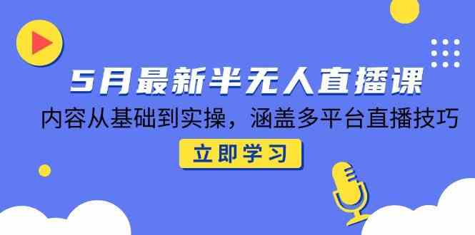 5月最新半无人直播课，内容从基础到实操，涵盖多平台直播技巧-人人创业优云网，国内各种创业项目下载网站