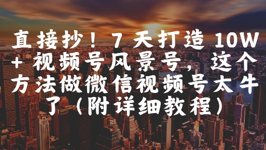直接抄！7 天打造 10W + 视频号风景号，这个方法做微信视频号太牛了(附详细教程)-人人创业优云网，国内各种创业项目下载网站