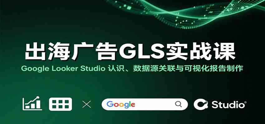 出海广告GLS实战课：Google Looker Studio 认识、数据源关联与可视化报告制作-人人创业优云网，国内各种创业项目下载网站