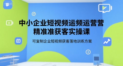 中小企业短视频运营精准获客实操课，可复制企业短视频获客落地训练方案-人人创业优云网，国内各种创业项目下载网站