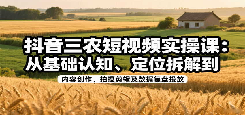 抖音三农短视频实操课：从基础认知、定位拆解到内容创作、拍摄剪辑及数据复盘投放-人人创业优云网，国内各种创业项目下载网站