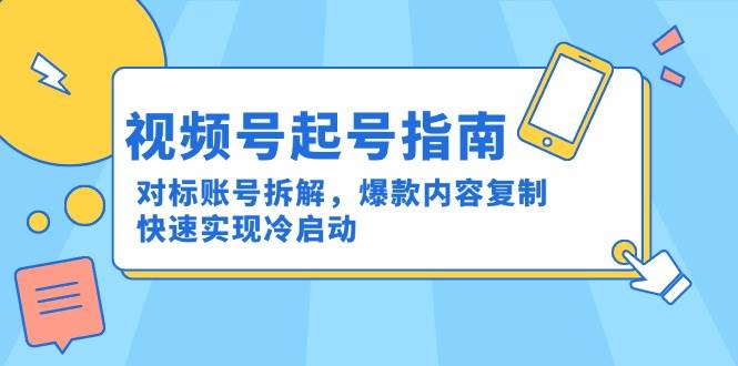 （15028期）视频号起号指南：对标账号拆解，爆款内容复制，快速实现冷启动-人人创业优云网，国内各种创业项目下载网站