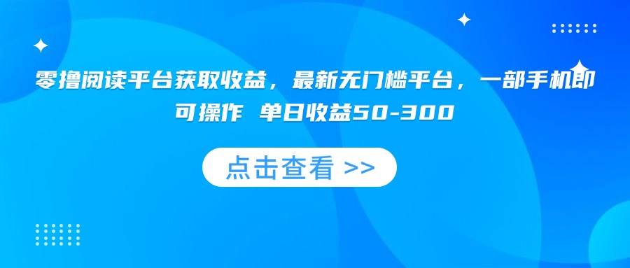 （15652期）零撸阅读平台获取收益，最新无门槛平台，一部手机即可操作 单日收益50-300-人人创业优云网，国内各种创业项目下载网站