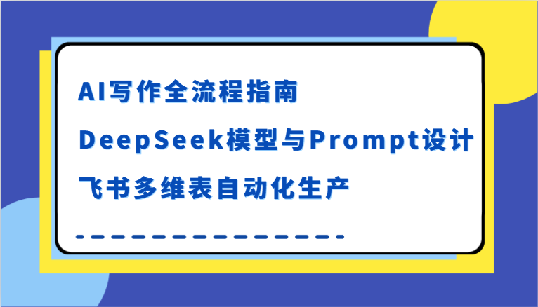 AI写作全流程指南，DeepSeek模型与Prompt设计，飞书多维表自动化生产-人人创业优云网，国内各种创业项目下载网站