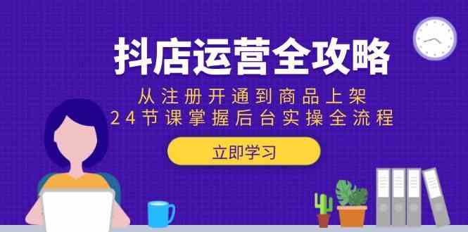 抖店运营全攻略：从注册开通到商品上架，24节课掌握后台实操全流程-人人创业优云网，国内各种创业项目下载网站