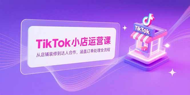 （15290期）TikTok小店运营课，从店铺装修到达人合作，涵盖订单处理全流程-人人创业优云网，国内各种创业项目下载网站