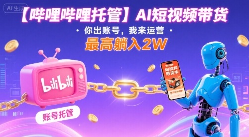 【哔哩哔哩托管】AI短视频带货，你出账号，我来运营，最高躺入2W【揭秘】-人人创业优云网，国内各种创业项目下载网站