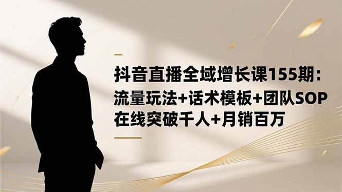 （16586期）抖音直播全域增长课155期：流量玩法+话术模板+团队SOP，在线突破千人+…-人人创业优云网，国内各种创业项目下载网站