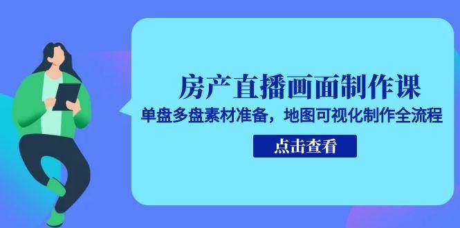 房产直播画面制作课，单盘多盘素材准备，地图可视化制作全流程-人人创业优云网，国内各种创业项目下载网站