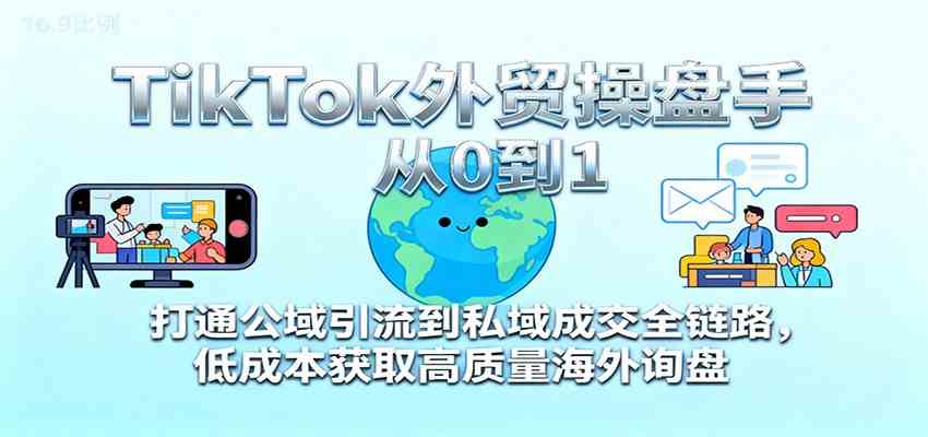 TikTok外贸操盘手从0到1，打通公域引流到私域成交全链路，低成本获取高质量海外询盘-人人创业优云网，国内各种创业项目下载网站