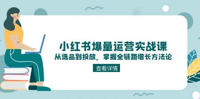 小红书爆量运营实战课：从选品到投放，掌握全链路增长方法论-人人创业优云网，国内各种创业项目下载网站