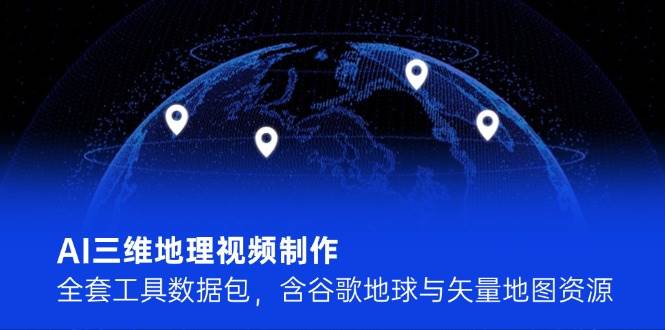 （14961期）AI三维地理视频制作，全套工具数据包，含谷歌地球与矢量地图资源-人人创业优云网，国内各种创业项目下载网站