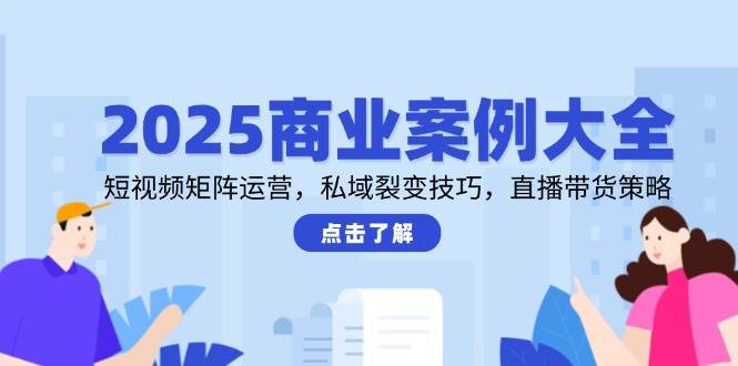 2025商业案例大全，短视频矩阵运营，私域裂变技巧，直播带货策略-人人创业优云网，国内各种创业项目下载网站