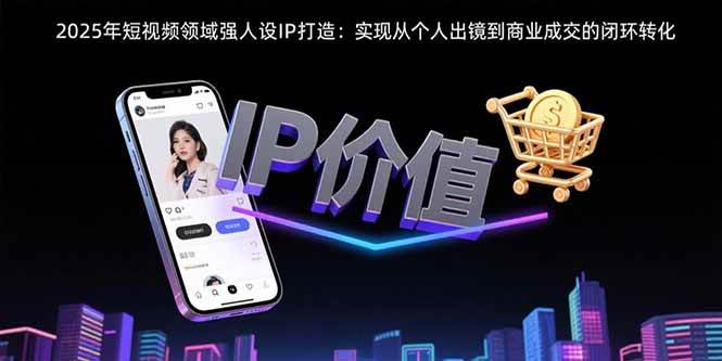 （15599期）2025年短视频领域人设IP打造：实现从个人出镜到商业成交的闭环转化-人人创业优云网，国内各种创业项目下载网站