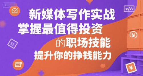 新媒体写作实战，学握最值得投资的职场技能，提升你的挣钱能力-人人创业优云网，国内各种创业项目下载网站