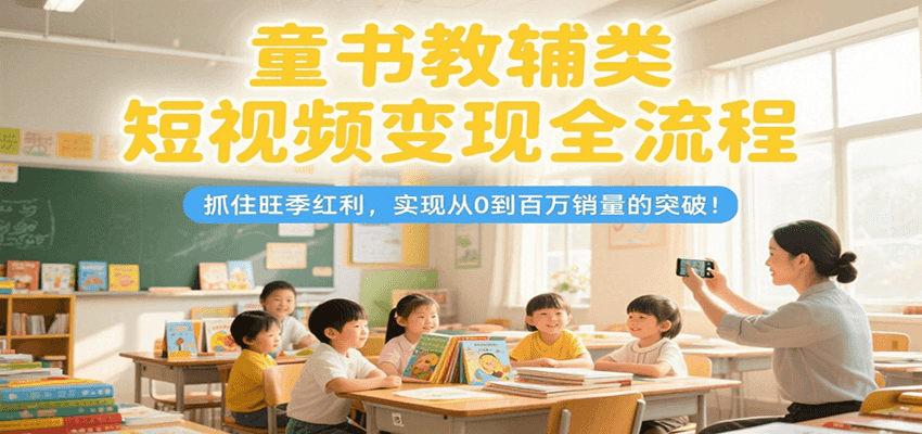 童书教辅类短视频变现全流程，抓住旺季红利，实现从0到百万销量的突破！-人人创业优云网，国内各种创业项目下载网站