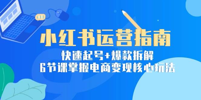 （15054期）小红书运营指南：快速起号+爆款拆解，6节课掌握电商变现核心玩法-人人创业优云网，国内各种创业项目下载网站