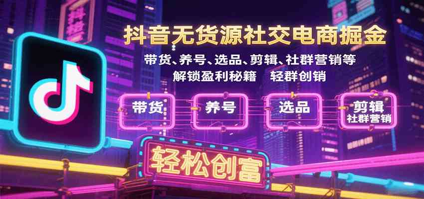 抖音无货源社交电商掘金，带货、养号、选品、剪辑、社群营销等解锁盈利秘籍轻松创富-人人创业优云网，国内各种创业项目下载网站