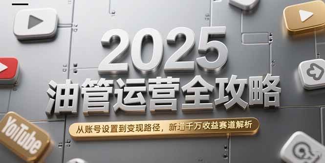 （15232期）2025油管运营全攻略，从账号设置到变现路径，新增千万收益赛道解析-人人创业优云网，国内各种创业项目下载网站