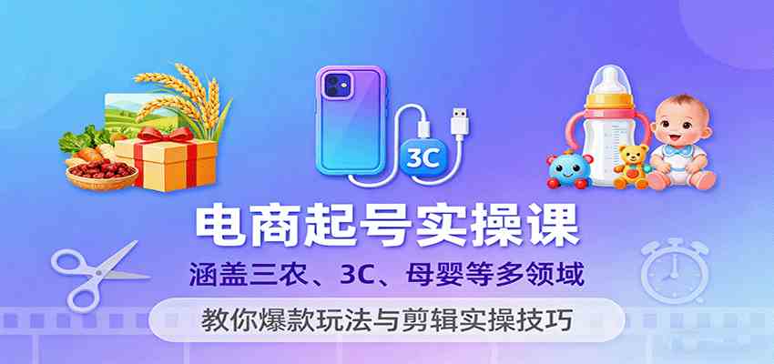 电商起号实操课，涵盖三农、3C、母婴等多领域，教你爆款玩法与剪辑实操技巧-人人创业优云网，国内各种创业项目下载网站