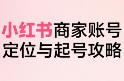小红书电商全链路实战从定位到爆单，系统拆解小红书商家起号全流程-人人创业优云网，国内各种创业项目下载网站