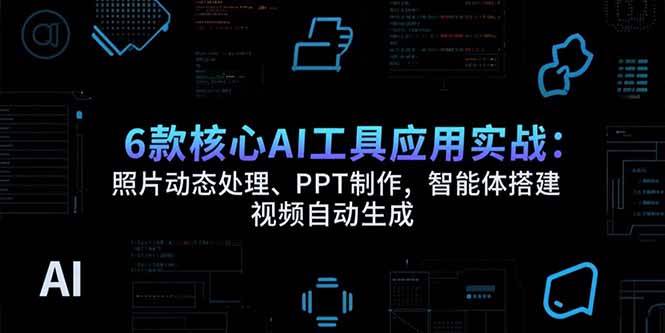 （15451期）6款核心AI工具应用实战：照片动态处理、PPT制作，智能体搭建 视频自动生成-人人创业优云网，国内各种创业项目下载网站