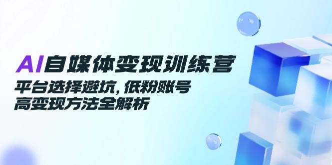 AI自媒体变现训练营，平台选择避坑，低粉账号高变现方法全解析-人人创业优云网，国内各种创业项目下载网站