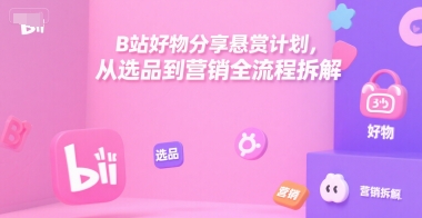 B站好物分享悬赏计划，从选品到营销全流程拆解-人人创业优云网，国内各种创业项目下载网站