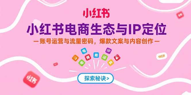 （15350期）小红书电商生态与IP定位，账号运营与流量密码，爆款文案与内容创作-人人创业优云网，国内各种创业项目下载网站