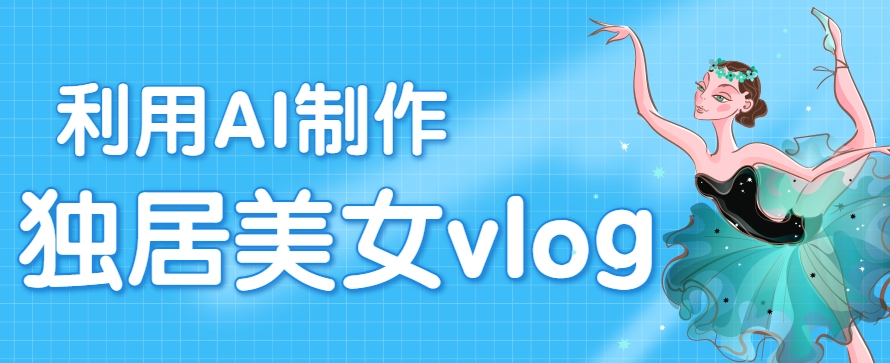 利用AI制作独居美女vlog短视频，零门槛轻松做爆款，22条作品涨粉33万-人人创业优云网，国内各种创业项目下载网站