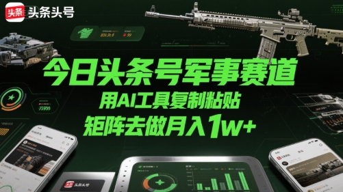今日头条号军事赛道，用AI工具复制粘贴，矩阵去做月入1w+-人人创业优云网，国内各种创业项目下载网站