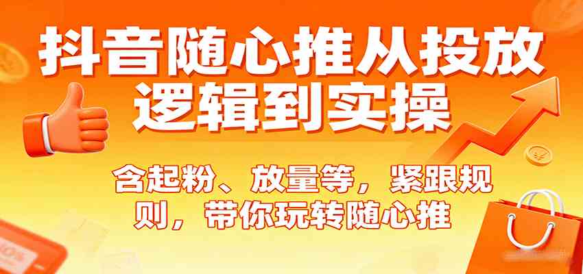抖音随心推从投放逻辑到实操，含起粉、放量等，紧跟规则，带你玩转随心推-人人创业优云网，国内各种创业项目下载网站