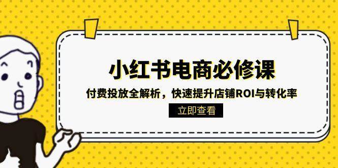 （15040期）小红书电商必修课：付费投放全解析，快速提升店铺ROI与转化率-人人创业优云网，国内各种创业项目下载网站
