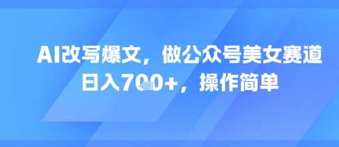 AI改写爆文，做公众号美女赛道，日入7张+，操作简单-人人创业优云网，国内各种创业项目下载网站